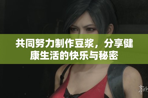 共同努力制作豆浆，分享健康生活的快乐与秘密