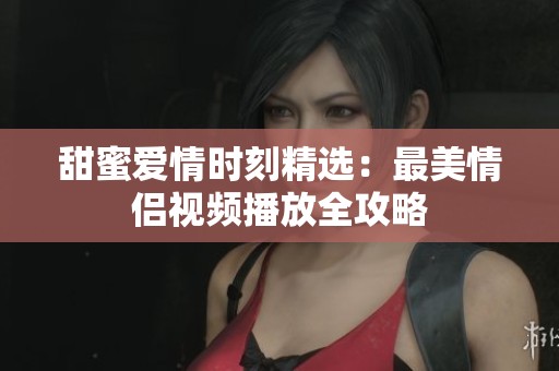 甜蜜爱情时刻精选：最美情侣视频播放全攻略