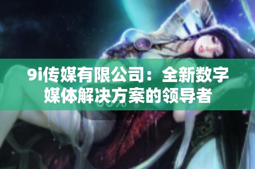 9i传媒有限公司：全新数字媒体解决方案的领导者