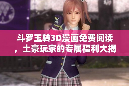 斗罗玉转3D漫画免费阅读，土豪玩家的专属福利大揭秘