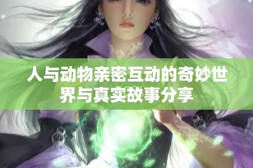 人与动物亲密互动的奇妙世界与真实故事分享