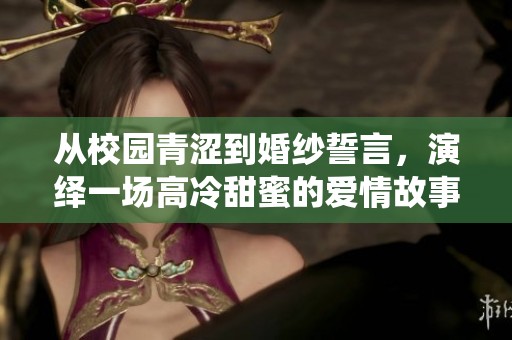 从校园青涩到婚纱誓言，演绎一场高冷甜蜜的爱情故事