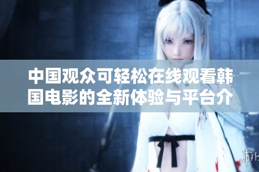 中国观众可轻松在线观看韩国电影的全新体验与平台介绍