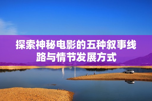 探索神秘电影的五种叙事线路与情节发展方式