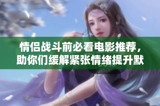 情侣战斗前必看电影推荐，助你们缓解紧张情绪提升默契