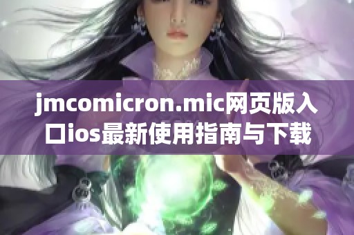 jmcomicron.mic网页版入口ios最新使用指南与下载资源分享