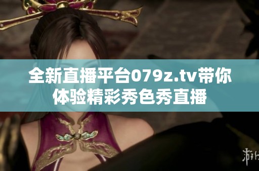 全新直播平台079z.tv带你体验精彩秀色秀直播
