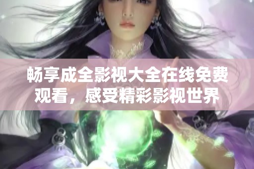 畅享成全影视大全在线免费观看，感受精彩影视世界