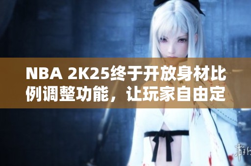 NBA 2K25终于开放身材比例调整功能，让玩家自由定制角色体验