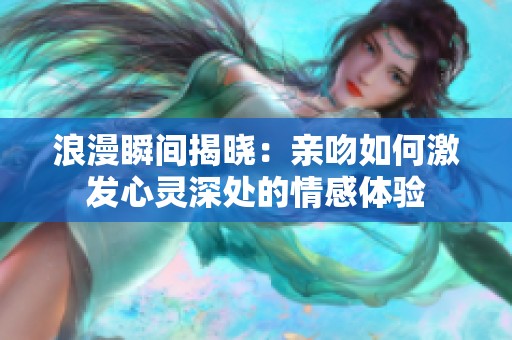 浪漫瞬间揭晓：亲吻如何激发心灵深处的情感体验