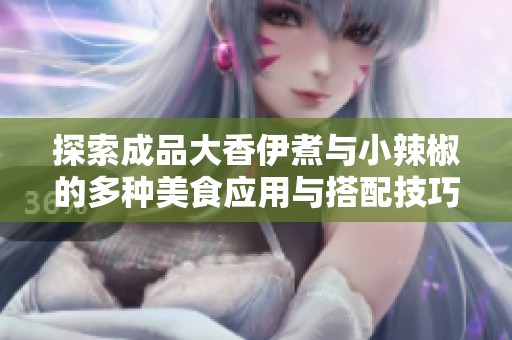 探索成品大香伊煮与小辣椒的多种美食应用与搭配技巧