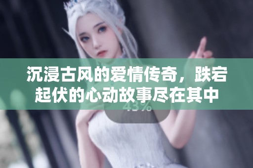 沉浸古风的爱情传奇，跌宕起伏的心动故事尽在其中