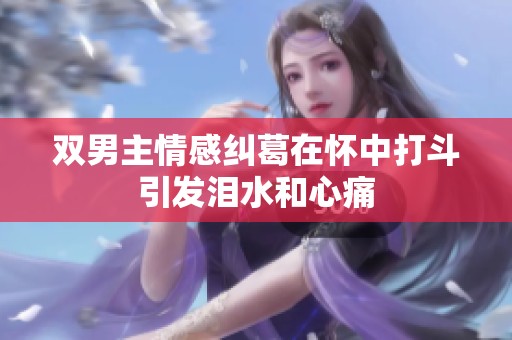 双男主情感纠葛在怀中打斗引发泪水和心痛