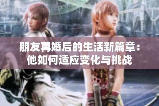 朋友再婚后的生活新篇章：他如何适应变化与挑战