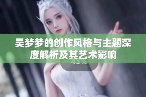 吴梦梦的创作风格与主题深度解析及其艺术影响