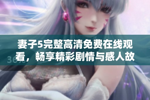 妻子5完整高清免费在线观看，畅享精彩剧情与感人故事