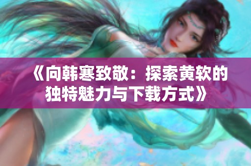 《向韩寒致敬：探索黄软的独特魅力与下载方式》