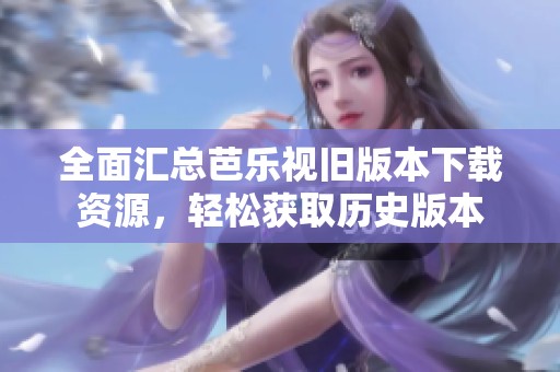 全面汇总芭乐视旧版本下载资源，轻松获取历史版本