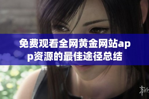 免费观看全网黄金网站app资源的最佳途径总结