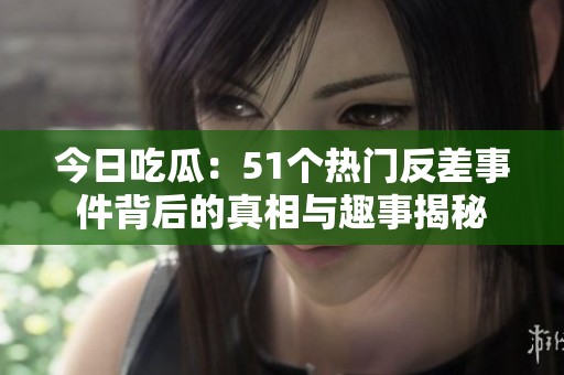 今日吃瓜：51个热门反差事件背后的真相与趣事揭秘