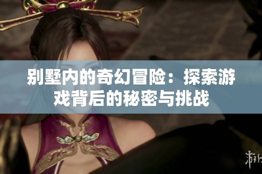 别墅内的奇幻冒险：探索游戏背后的秘密与挑战