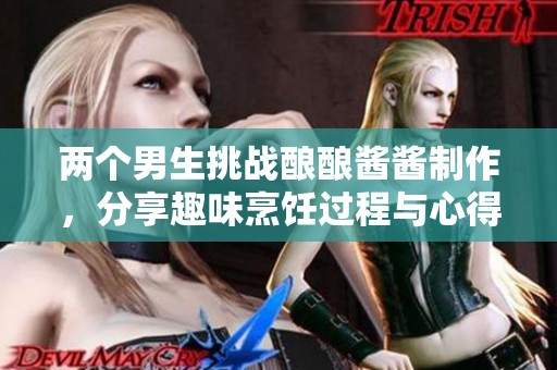 两个男生挑战酿酿酱酱制作，分享趣味烹饪过程与心得