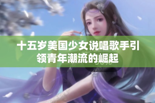 十五岁美国少女说唱歌手引领青年潮流的崛起