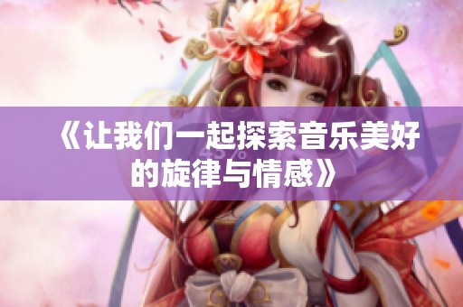 《让我们一起探索音乐美好的旋律与情感》