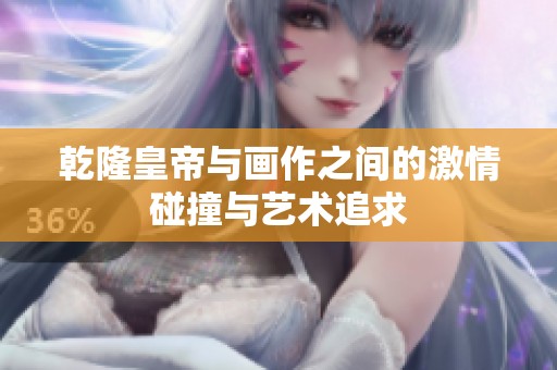 乾隆皇帝与画作之间的激情碰撞与艺术追求