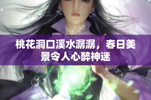 桃花洞口溪水潺潺，春日美景令人心醉神迷