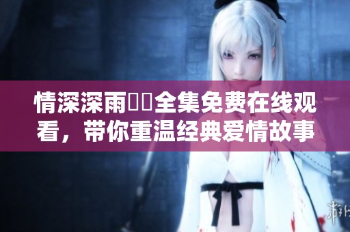 情深深雨濛濛全集免费在线观看，带你重温经典爱情故事