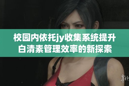 校园内依托jy收集系统提升白清素管理效率的新探索