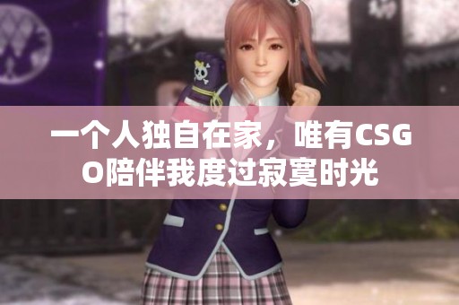 一个人独自在家，唯有CSGO陪伴我度过寂寞时光