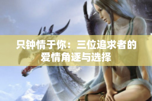 只钟情于你：三位追求者的爱情角逐与选择