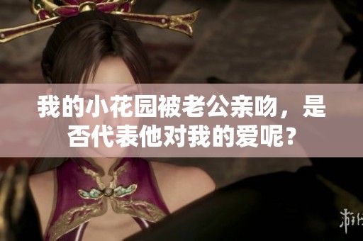 我的小花园被老公亲吻，是否代表他对我的爱呢？