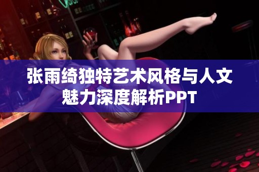 张雨绮独特艺术风格与人文魅力深度解析PPT