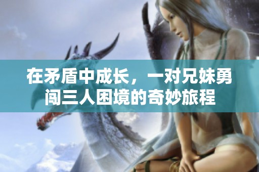 在矛盾中成长，一对兄妹勇闯三人困境的奇妙旅程