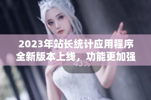 2023年站长统计应用程序全新版本上线，功能更加强大