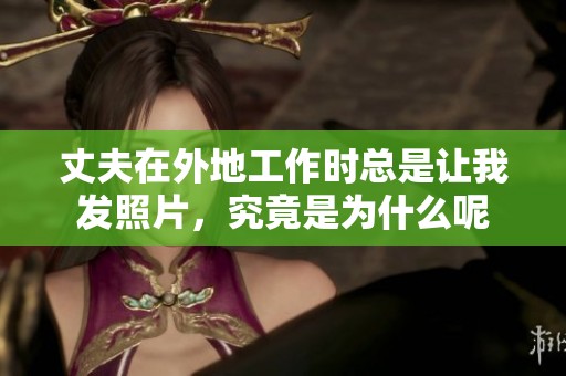 丈夫在外地工作时总是让我发照片，究竟是为什么呢