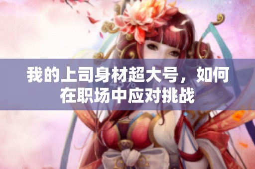 我的上司身材超大号，如何在职场中应对挑战