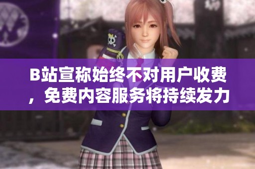 B站宣称始终不对用户收费，免费内容服务将持续发力
