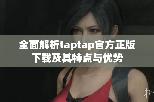 全面解析taptap官方正版下载及其特点与优势