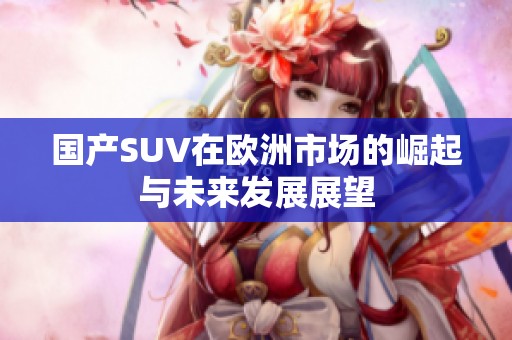 国产SUV在欧洲市场的崛起与未来发展展望