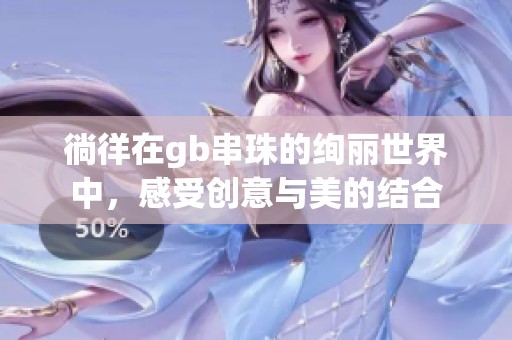 徜徉在gb串珠的绚丽世界中，感受创意与美的结合