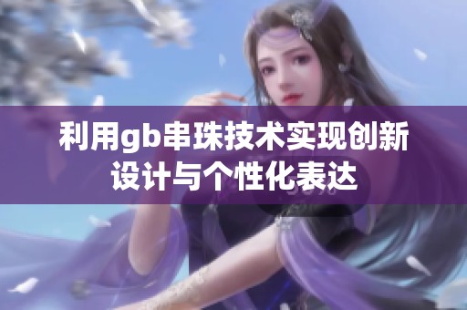 利用gb串珠技术实现创新设计与个性化表达