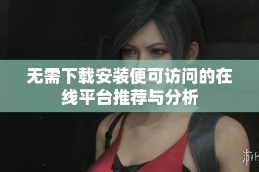 无需下载安装便可访问的在线平台推荐与分析
