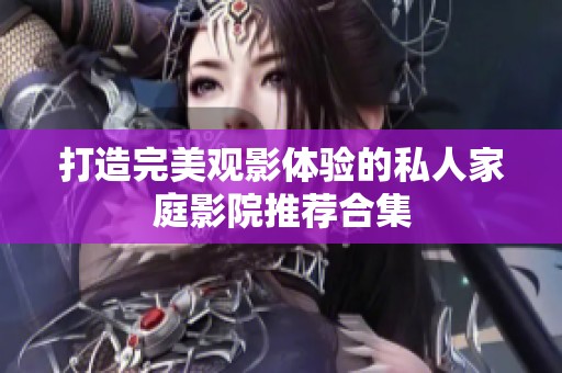 打造完美观影体验的私人家庭影院推荐合集
