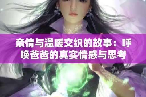亲情与温暖交织的故事：呼唤爸爸的真实情感与思考