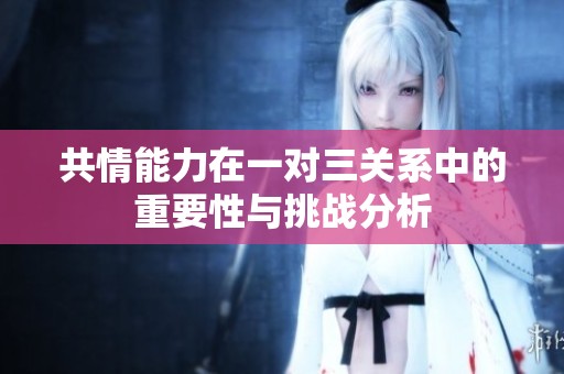 共情能力在一对三关系中的重要性与挑战分析