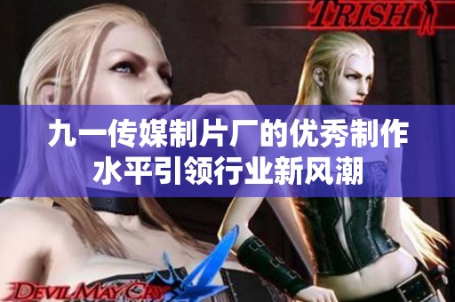 九一传媒制片厂的优秀制作水平引领行业新风潮